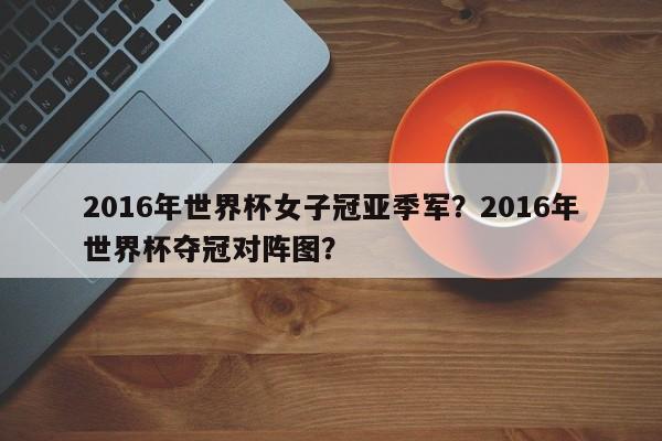 2016年世界杯女子冠亚季军？2016年世界杯夺冠对阵图？