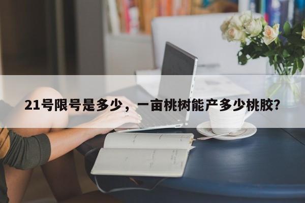 21号限号是多少，一亩桃树能产多少桃胶？