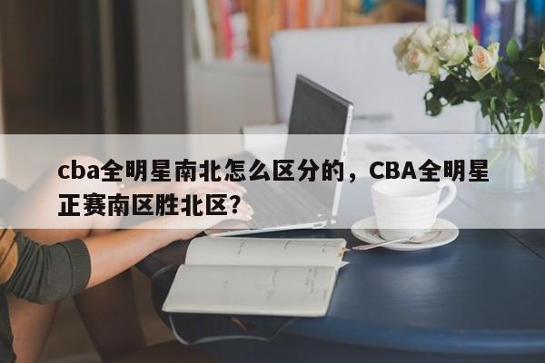 cba全明星南北怎么区分的，CBA全明星正赛南区胜北区？