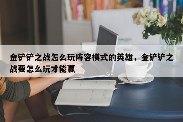 金铲铲之战怎么玩阵容模式的英雄,金铲铲之战要怎么玩才能赢