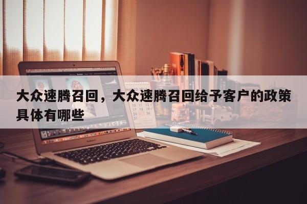 大众速腾召回，大众速腾召回给予客户的政策具体有哪些