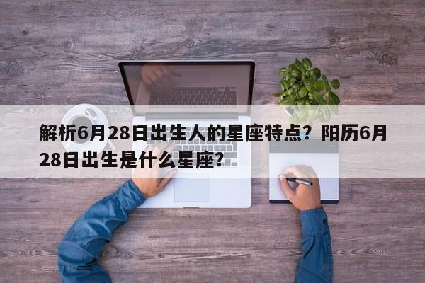 解析6月28日出生人的星座特点?阳历6月28日出生是什么星座?