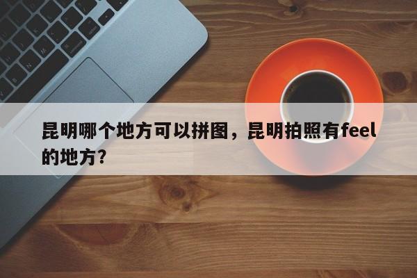 昆明哪个地方可以拼图，昆明拍照有feel的地方？
