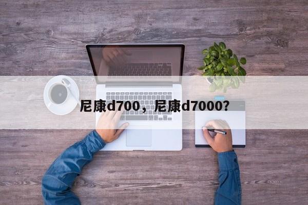 尼康d700，尼康d7000？