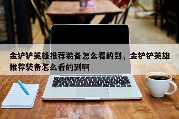 金铲铲英雄推荐装备怎么看的到，金铲铲英雄推荐装备怎么看的到啊