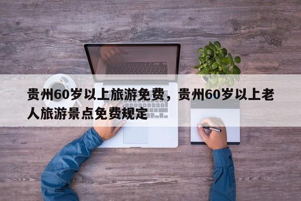 贵州60岁以上旅游免费，贵州60岁以上老人旅游景点免费规定