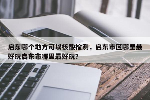 启东哪个地方可以核酸检测，启东市区哪里最好玩启东市哪里最好玩？